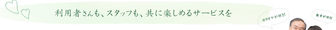 利用者さんも、スタッフも、共に楽しめるサービスを