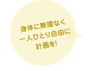 身体に無理なく一人ひとり自由に計画を！