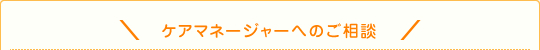 ケアマネージャーへのご相談